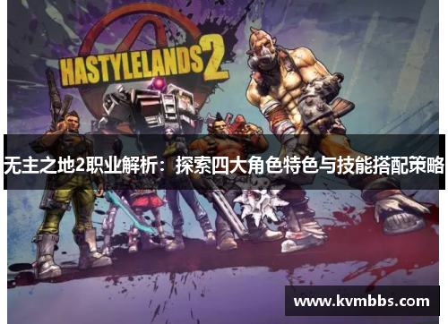 无主之地2职业解析:探索四大角色特色与技能搭配策略 无主之地2职业解析:探索四大角色特色与技能搭配策略